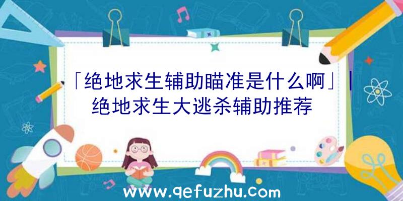 「绝地求生辅助瞄准是什么啊」|绝地求生大逃杀辅助推荐